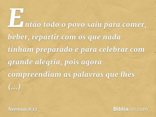 Então todo o povo saiu para comer, beber, repartir com os que nada tinham prepa­rado e para celebrar com grande alegria, pois agora compreendiam as palavras que