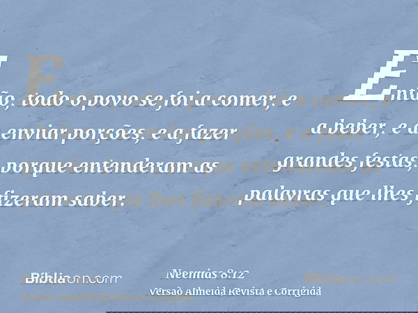 Então, todo o povo se foi a comer, e a beber, e a enviar porções, e a fazer grandes festas, porque entenderam as palavras que lhes fizeram saber.