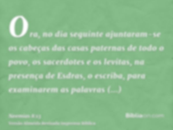 Ora, no dia seguinte ajuntaram-se os cabeças das casas paternas de todo o povo, os sacerdotes e os levitas, na presença de Esdras, o escriba, para examinarem as