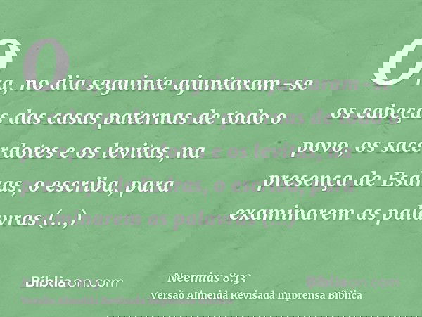 Ora, no dia seguinte ajuntaram-se os cabeças das casas paternas de todo o povo, os sacerdotes e os levitas, na presença de Esdras, o escriba, para examinarem as