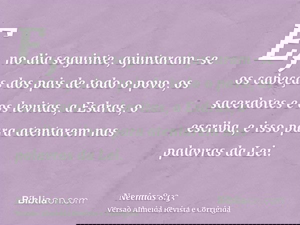 E, no dia seguinte, ajuntaram-se os cabeças dos pais de todo o povo, os sacerdotes e os levitas, a Esdras, o escriba, e isso para atentarem nas palavras da Lei.