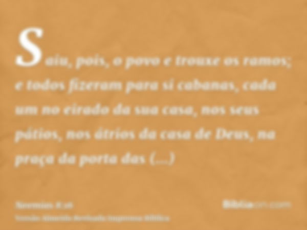 Saiu, pois, o povo e trouxe os ramos; e todos fizeram para si cabanas, cada um no eirado da sua casa, nos seus pátios, nos átrios da casa de Deus, na praça da p