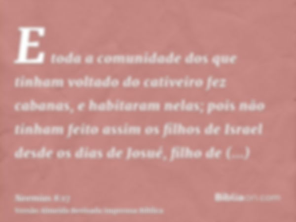 E toda a comunidade dos que tinham voltado do cativeiro fez cabanas, e habitaram nelas; pois não tinham feito assim os filhos de Israel desde os dias de Josué, 