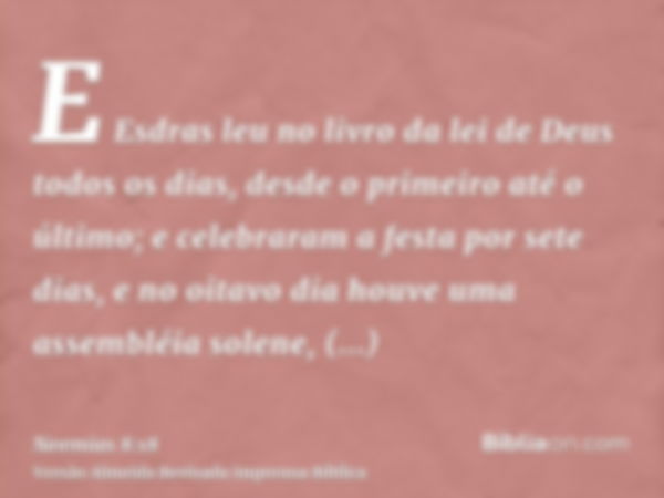 E Esdras leu no livro da lei de Deus todos os dias, desde o primeiro até o último; e celebraram a festa por sete dias, e no oitavo dia houve uma assembléia sole