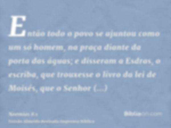 Então todo o povo se ajuntou como um só homem, na praça diante da porta das águas; e disseram a Esdras, o escriba, que trouxesse o livro da lei de Moisés, que o