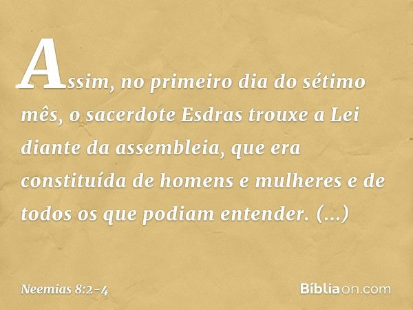 Assim, no primeiro dia do sétimo mês, o sacerdote Esdras trouxe a Lei diante da assembleia, que era constituída de homens e mulheres e de todos os que podiam en