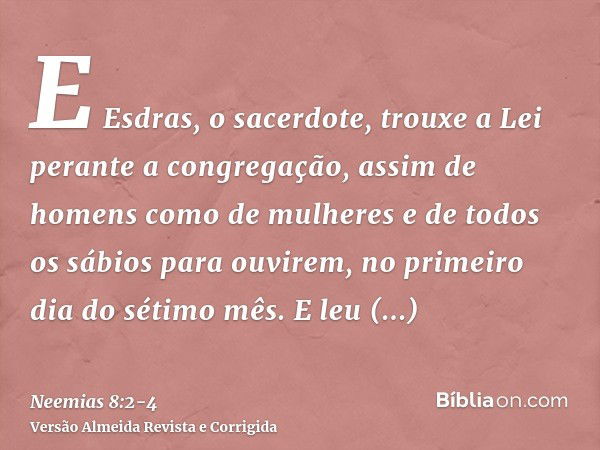 E Esdras, o sacerdote, trouxe a Lei perante a congregação, assim de homens como de mulheres e de todos os sábios para ouvirem, no primeiro dia do sétimo mês.E l