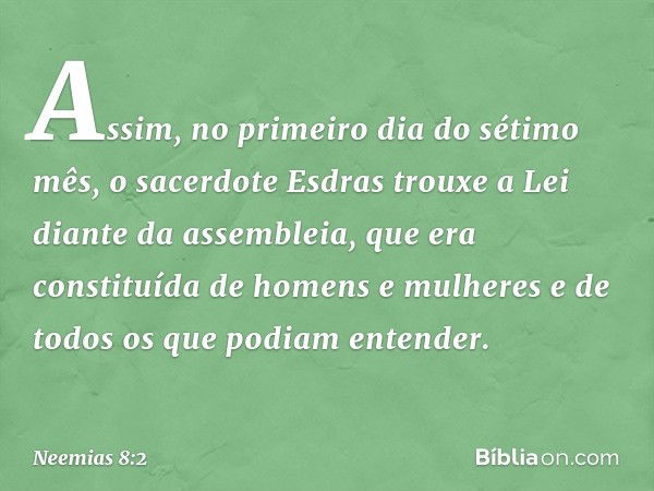 Assim, no primeiro dia do sétimo mês, o sacerdote Esdras trouxe a Lei diante da assembleia, que era constituída de homens e mulheres e de todos os que podiam en