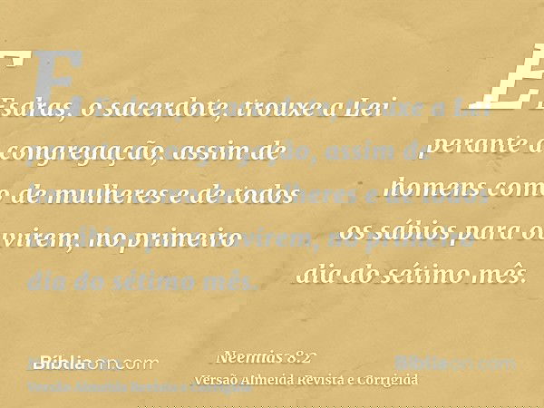 E Esdras, o sacerdote, trouxe a Lei perante a congregação, assim de homens como de mulheres e de todos os sábios para ouvirem, no primeiro dia do sétimo mês.