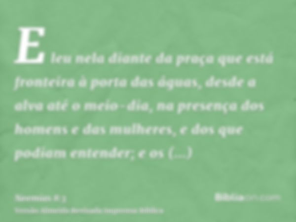 E leu nela diante da praça que está fronteira à porta das águas, desde a alva até o meio-dia, na presença dos homens e das mulheres, e dos que podiam entender; 