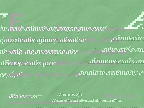 E leu nela diante da praça que está fronteira à porta das águas, desde a alva até o meio-dia, na presença dos homens e das mulheres, e dos que podiam entender; 