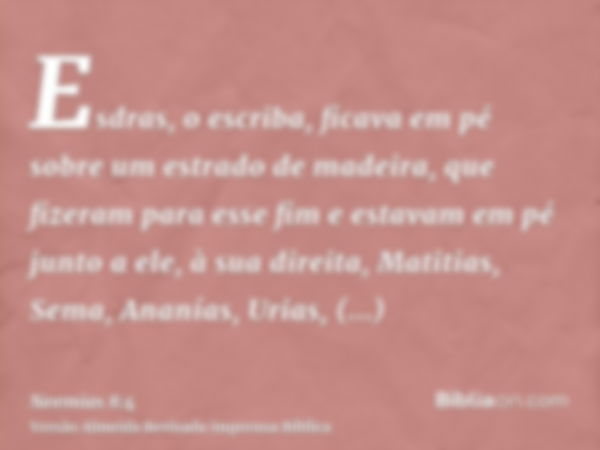 Esdras, o escriba, ficava em pé sobre um estrado de madeira, que fizeram para esse fim e estavam em pé junto a ele, à sua direita, Matitias, Sema, Ananías, Uria