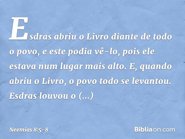 Esdras abriu o Livro diante de todo o povo, e este podia vê-lo, pois ele estava num lugar mais alto. E, quando abriu o Livro, o povo todo se levantou. Esdras lo