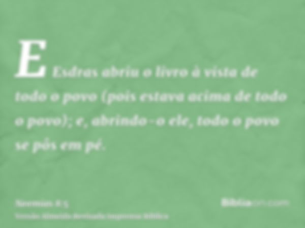 E Esdras abriu o livro à vista de todo o povo (pois estava acima de todo o povo); e, abrindo-o ele, todo o povo se pôs em pé.