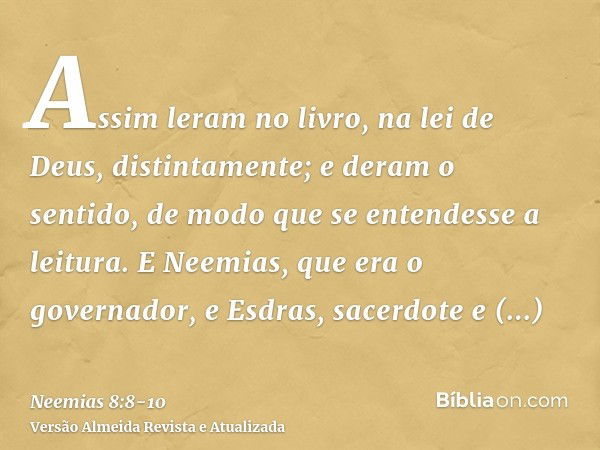 Assim leram no livro, na lei de Deus, distintamente; e deram o sentido, de modo que se entendesse a leitura.E Neemias, que era o governador, e Esdras, sacerdote