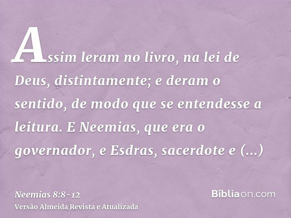 Assim leram no livro, na lei de Deus, distintamente; e deram o sentido, de modo que se entendesse a leitura.E Neemias, que era o governador, e Esdras, sacerdote