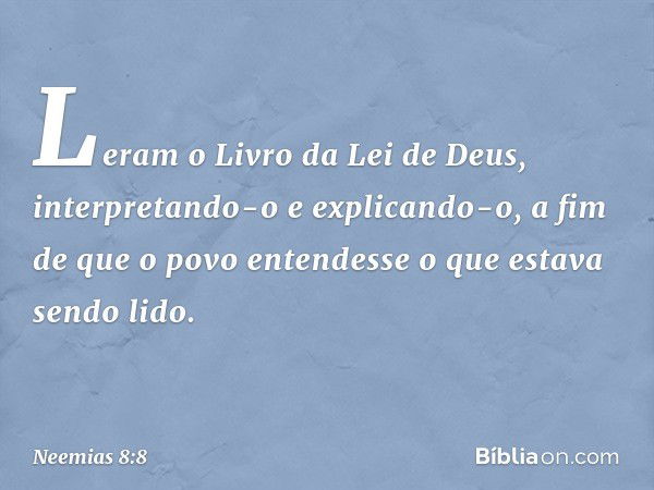 Leram o Livro da Lei de Deus, interpretando-o e explicando-o, a fim de que o povo entendesse o que estava sendo lido. -- Neemias 8:8