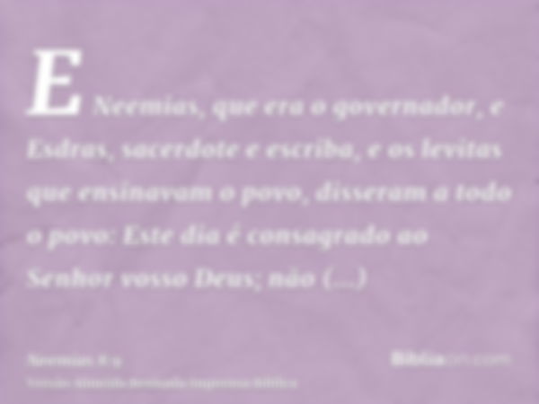 E Neemias, que era o governador, e Esdras, sacerdote e escriba, e os levitas que ensinavam o povo, disseram a todo o povo: Este dia é consagrado ao Senhor vosso