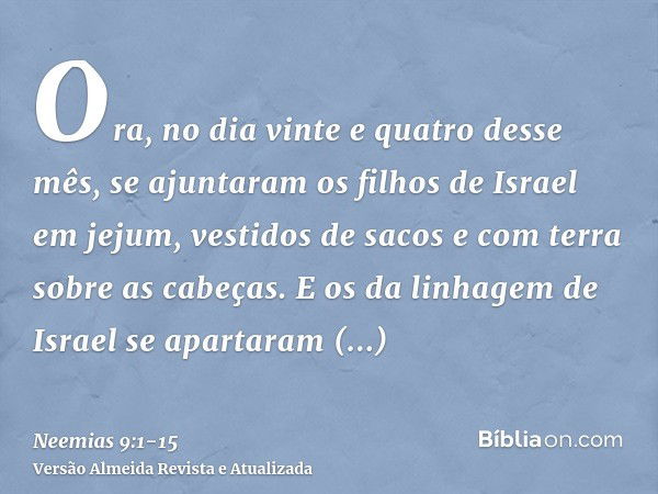 Ora, no dia vinte e quatro desse mês, se ajuntaram os filhos de Israel em jejum, vestidos de sacos e com terra sobre as cabeças.E os da linhagem de Israel se ap