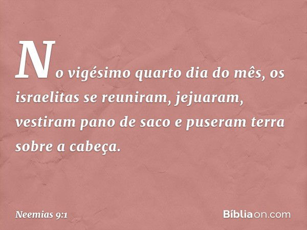 No vigésimo quarto dia do mês, os israelitas se reuniram, jejuaram, vestiram pano de saco e puseram terra sobre a cabeça. -- Neemias 9:1