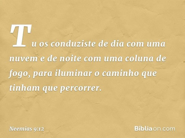 Tu os conduziste de dia com uma nuvem e de noite com uma coluna de fogo, para iluminar o caminho que tinham que percorrer. -- Neemias 9:12