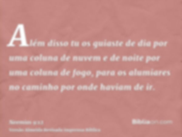 Além disso tu os guiaste de dia por uma coluna de nuvem e de noite por uma coluna de fogo, para os alumiares no caminho por onde haviam de ir.