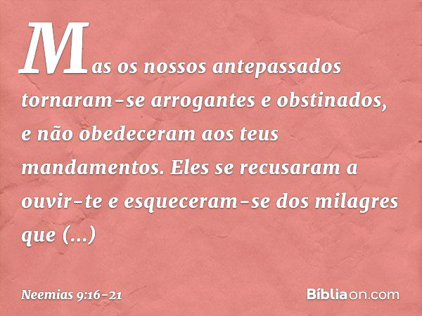 "Mas os nossos antepassados tornaram-se arrogantes e obstinados, e não obedeceram aos teus mandamentos. Eles se recusaram a ouvir-te e esqueceram-se dos milagre