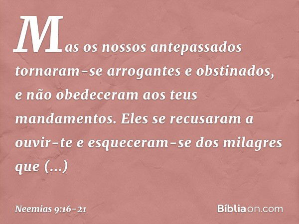 "Mas os nossos antepassados tornaram-se arrogantes e obstinados, e não obedeceram aos teus mandamentos. Eles se recusaram a ouvir-te e esqueceram-se dos milagre