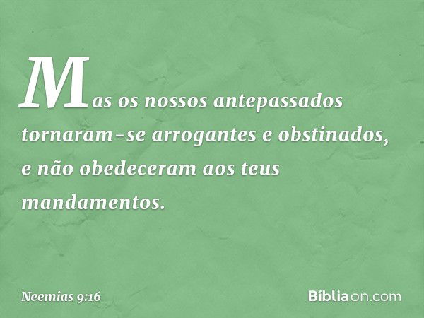 "Mas os nossos antepassados tornaram-se arrogantes e obstinados, e não obedeceram aos teus mandamentos. -- Neemias 9:16