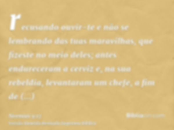 recusando ouvir-te e não se lembrando das tuas maravilhas, que fizeste no meio deles; antes endureceram a cerviz e, na sua rebeldia, levantaram um chefe, a fim 