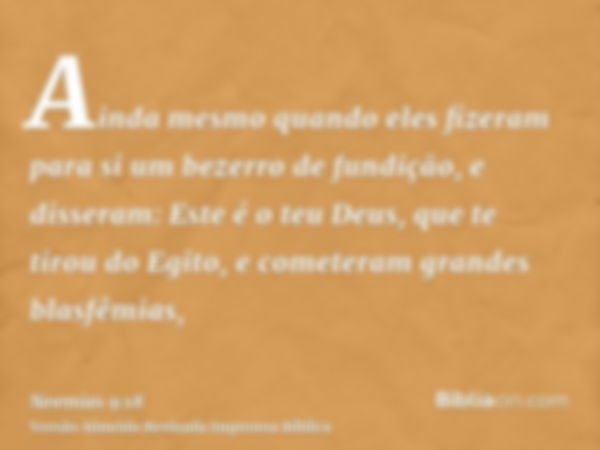 Ainda mesmo quando eles fizeram para si um bezerro de fundição, e disseram: Este é o teu Deus, que te tirou do Egito, e cometeram grandes blasfêmias,