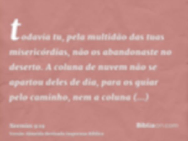 todavia tu, pela multidão das tuas misericórdias, não os abandonaste no deserto. A coluna de nuvem não se apartou deles de dia, para os guiar pelo caminho, nem 