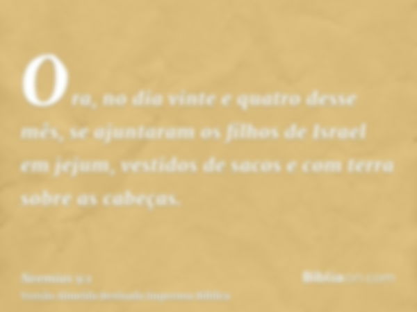 Ora, no dia vinte e quatro desse mês, se ajuntaram os filhos de Israel em jejum, vestidos de sacos e com terra sobre as cabeças.