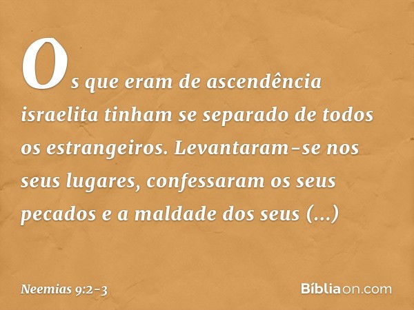 Os que eram de ascendência israelita tinham se separado de todos os estrangeiros. Levantaram-se nos seus lugares, confessaram os seus pecados e a maldade dos se