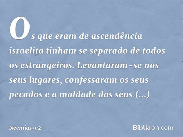 Os que eram de ascendência israelita tinham se separado de todos os estrangeiros. Levantaram-se nos seus lugares, confessaram os seus pecados e a maldade dos se