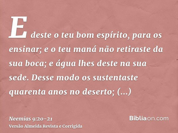 E deste o teu bom espírito, para os ensinar; e o teu maná não retiraste da sua boca; e água lhes deste na sua sede.Desse modo os sustentaste quarenta anos no de