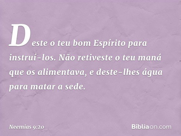 Deste o teu bom Espírito para instruí-los. Não retiveste o teu maná que os alimentava, e deste-lhes água para matar a sede. -- Neemias 9:20