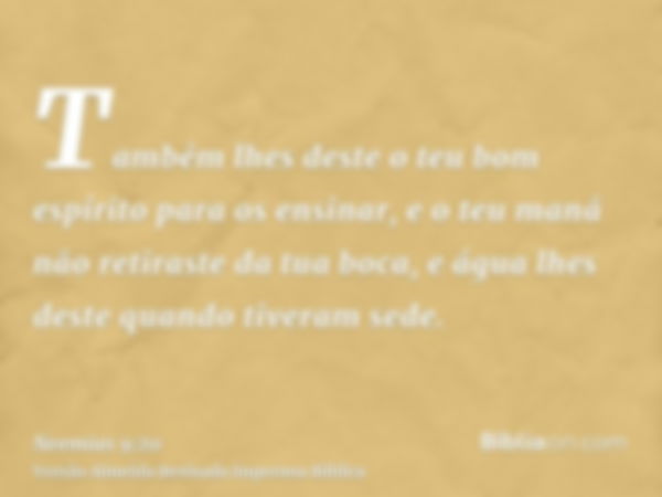 Também lhes deste o teu bom espírito para os ensinar, e o teu maná não retiraste da tua boca, e água lhes deste quando tiveram sede.