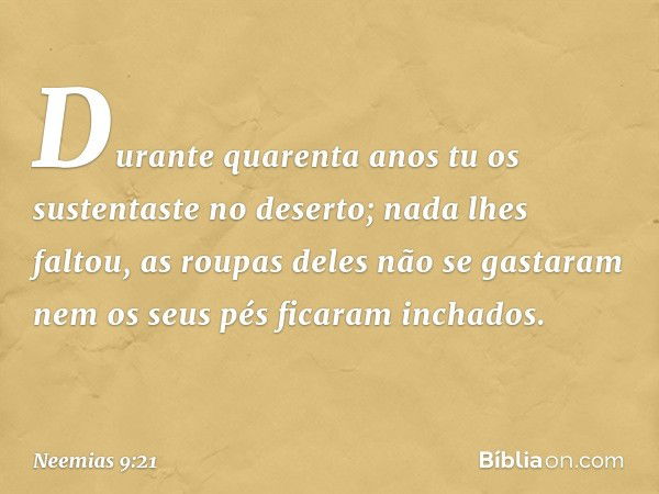 Durante quarenta anos tu os sustentaste no deserto; nada lhes faltou, as roupas deles não se gasta­ram nem os seus pés ficaram inchados. -- Neemias 9:21