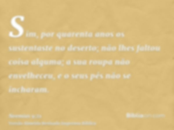 Sim, por quarenta anos os sustentaste no deserto; não lhes faltou coisa alguma; a sua roupa não envelheceu, e o seus pés não se incharam.