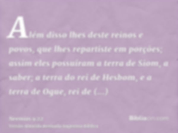 Além disso lhes deste reinos e povos, que lhes repartiste em porções; assim eles possuíram a terra de Siom, a saber; a terra do rei de Hesbom, e a terra de Ogue