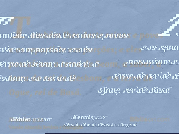 Também lhes deste reinos e povos e os repartiste em porções; e eles possuíram a terra de Seom, a saber, a terra do rei de Hesbom, e a terra de Ogue, rei de Basã