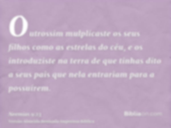 Outrossim mulplicaste os seus filhos como as estrelas do céu, e os introduziste na terra de que tinhas dito a seus pais que nela entrariam para a possuírem.