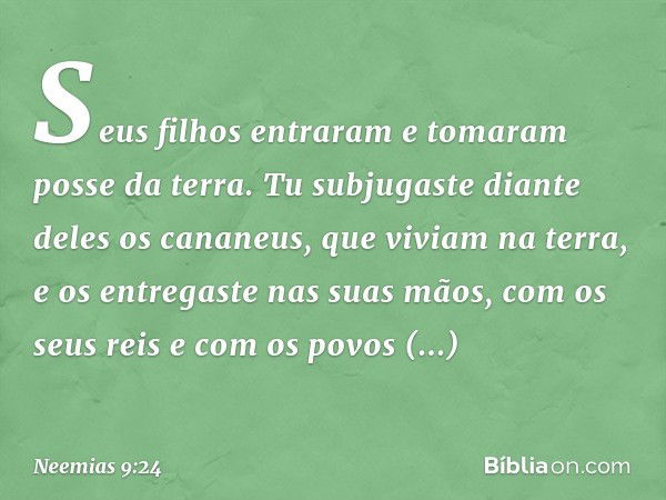 Seus filhos entraram e tomaram posse da terra. Tu subjugaste diante deles os cananeus, que viviam na terra, e os entregaste nas suas mãos, com os seus reis e co