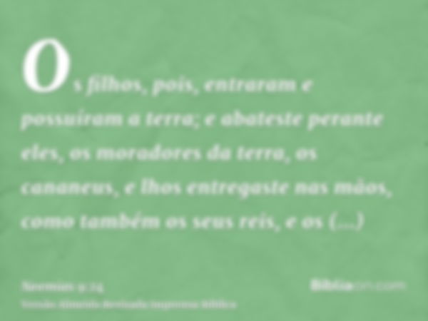 Os filhos, pois, entraram e possuíram a terra; e abateste perante eles, os moradores da terra, os cananeus, e lhos entregaste nas mãos, como também os seus reis