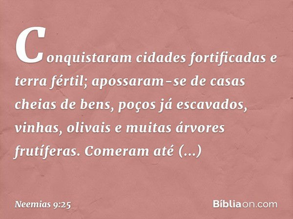 C­onquistaram cidades fortificadas e terra fértil; apossaram-se de casas cheias de bens, poços já escavados, vinhas, olivais e muitas árvores frutíferas. Comera