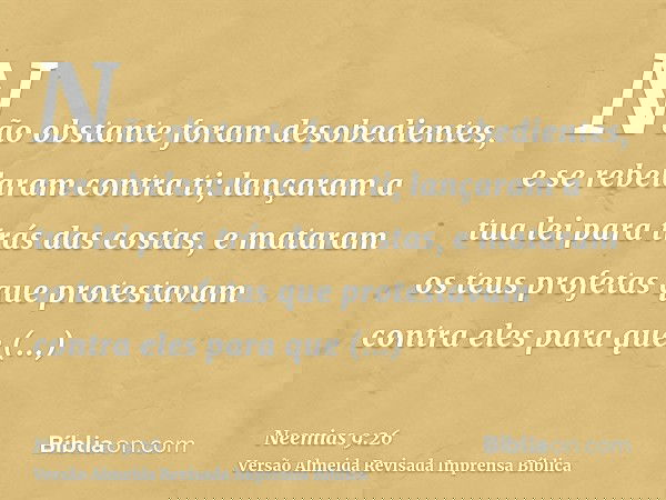 Não obstante foram desobedientes, e se rebelaram contra ti; lançaram a tua lei para trás das costas, e mataram os teus profetas que protestavam contra eles para