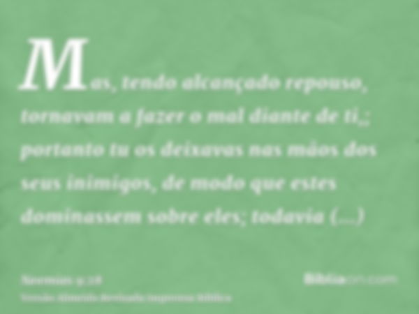 Mas, tendo alcançado repouso, tornavam a fazer o mal diante de ti,; portanto tu os deixavas nas mãos dos seus inimigos, de modo que estes dominassem sobre eles;