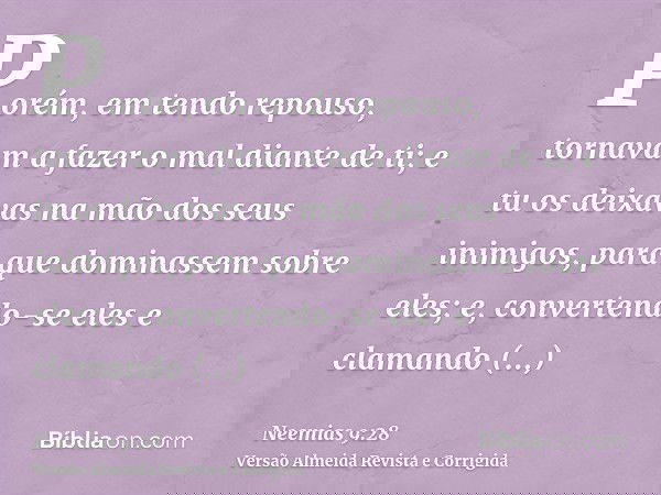 Porém, em tendo repouso, tornavam a fazer o mal diante de ti; e tu os deixavas na mão dos seus inimigos, para que dominassem sobre eles; e, convertendo-se eles 