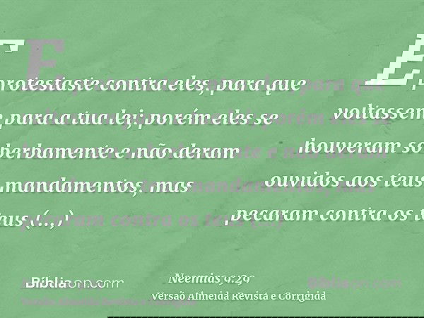 E protestaste contra eles, para que voltassem para a tua lei; porém eles se houveram soberbamente e não deram ouvidos aos teus mandamentos, mas pecaram contra o